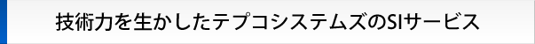 技術を生かしたテプコシステムズのSIサービス